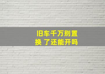 旧车千万别置换 了还能开吗